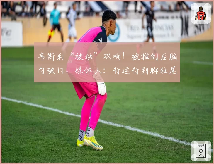 韦斯利“被动”双响!被推倒后脑勺破门,媒体人:行运行到脚趾尾