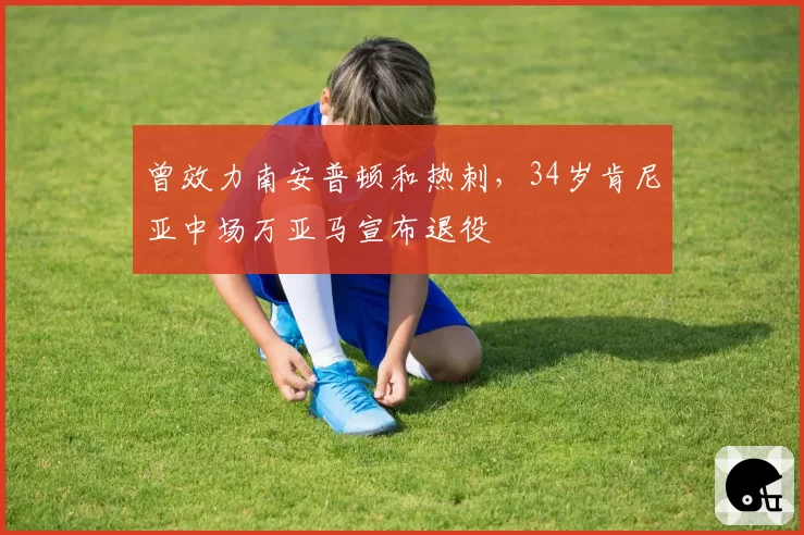 曾效力南安普顿和热刺,34岁肯尼亚中场万亚马宣布退役