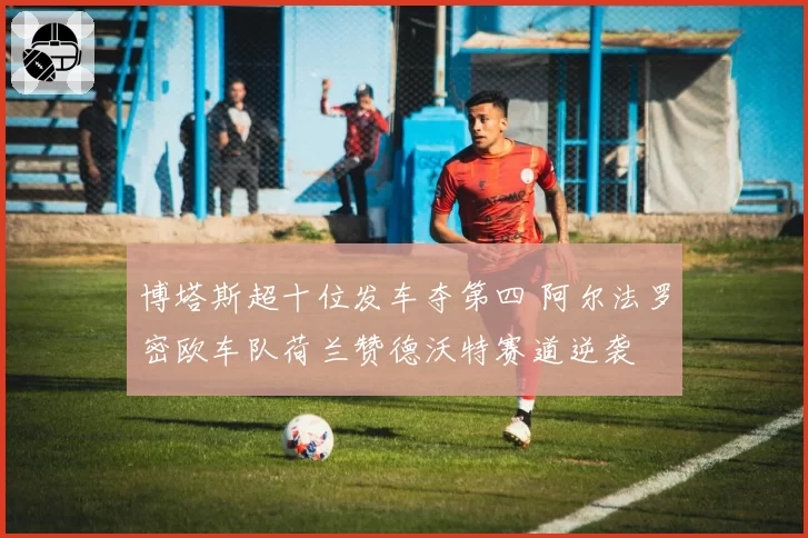 博塔斯超十位发车夺第四 阿尔法罗密欧车队荷兰赞德沃特赛道逆袭