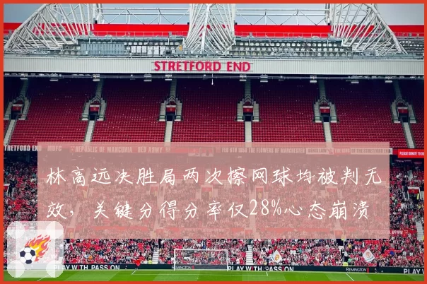 林高远决胜局两次擦网球均被判无效，关键分得分率仅28%心态崩溃