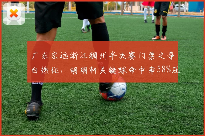 广东宏远浙江稠州半决赛门票之争白热化，胡明轩关键球命中率58%压过吴前，杜锋季后赛变阵成谜