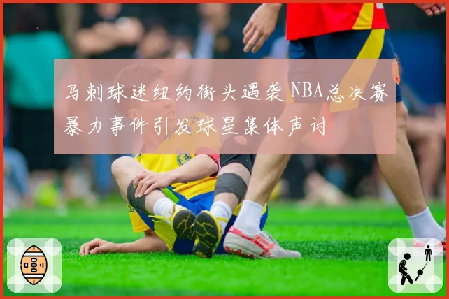 马刺球迷纽约街头遇袭 NBA总决赛暴力事件引发球星集体声讨