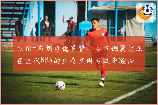 杰伦-布朗与德罗赞:古典侧翼打法在当代NBA的生存空间与效率验证