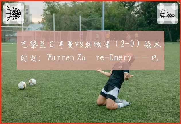 巴黎圣日耳曼vs利物浦（2-0）战术时刻：Warren Zaïre-Emery——巴黎球员功能超越的象征 2026年4月9日